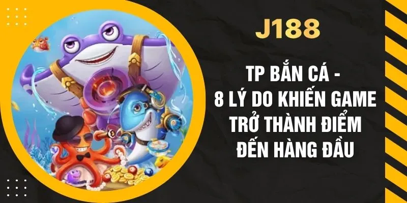 TP Bắn Cá - 8 Lý Do Khiến Game Trở Thành Điểm Đến Hàng Đầu